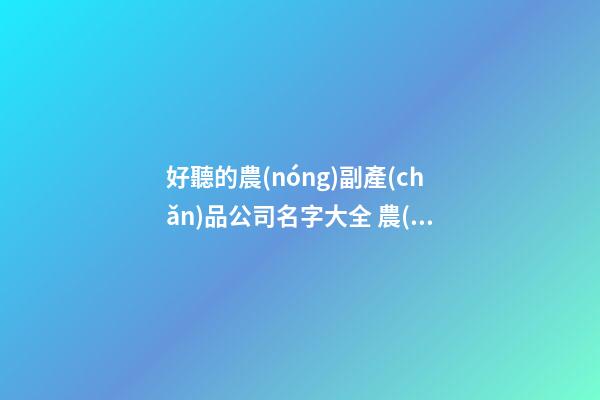 好聽的農(nóng)副產(chǎn)品公司名字大全 農(nóng)副產(chǎn)品公司名-第1張-公司起名-玄機(jī)派